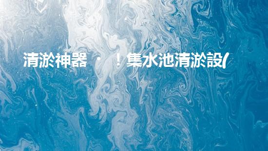 清淤神器！集水池清淤設(shè)備曝光，解決你的煩惱？！